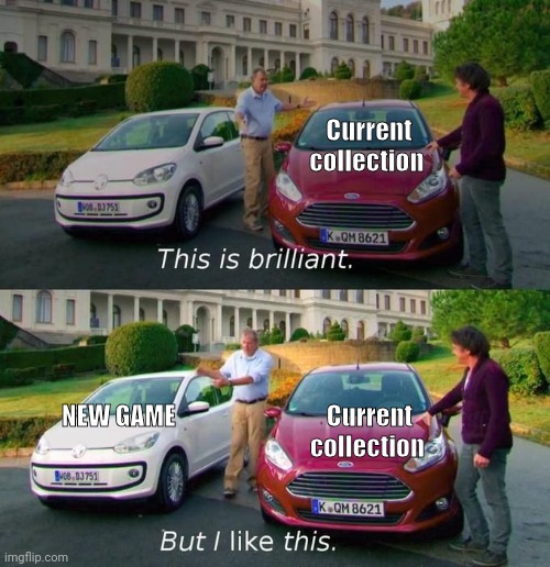 This Is Brilliant But I Like This | Current collection; NEW GAME; Current collection | image tagged in this is brilliant but i like this | made w/ Imgflip meme maker