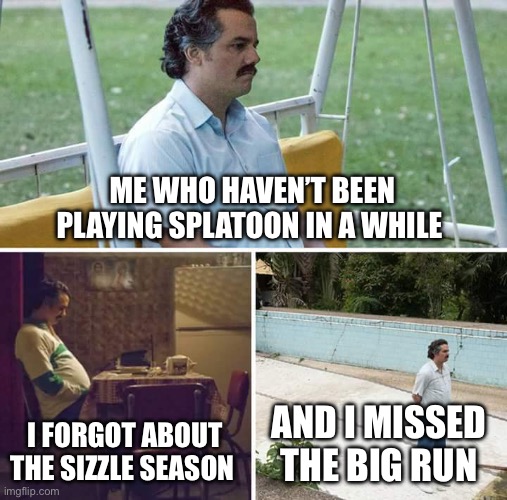 How fun was bug run? | ME WHO HAVEN’T BEEN PLAYING SPLATOON IN A WHILE; I FORGOT ABOUT THE SIZZLE SEASON; AND I MISSED THE BIG RUN | image tagged in memes,sad pablo escobar,funni squid game | made w/ Imgflip meme maker