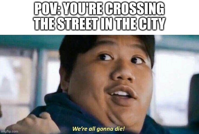 Cool title | POV: YOU'RE CROSSING THE STREET IN THE CITY | image tagged in we're all gonna die | made w/ Imgflip meme maker