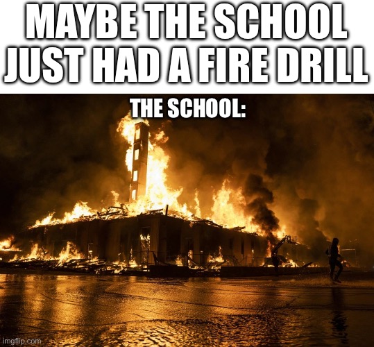 MAYBE THE SCHOOL JUST HAD A FIRE DRILL THE SCHOOL: | image tagged in fire burning building from rioters | made w/ Imgflip meme maker