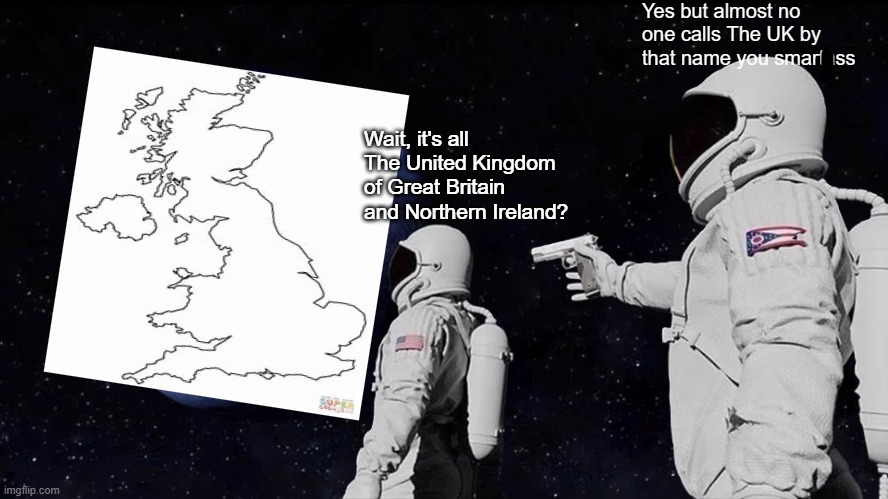 title #12 | Yes but almost no one calls The UK by that name you smartass; Wait, it's all The United Kingdom of Great Britain and Northern Ireland? | image tagged in memes,always has been,and just like that,uk,great britain | made w/ Imgflip meme maker
