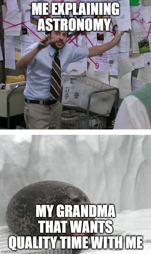 Pepe Silvia Charlie Explaining to a Seal | ME EXPLAINING ASTRONOMY; MY GRANDMA THAT WANTS QUALITY TIME WITH ME | image tagged in pepe silvia charlie explaining to a seal | made w/ Imgflip meme maker