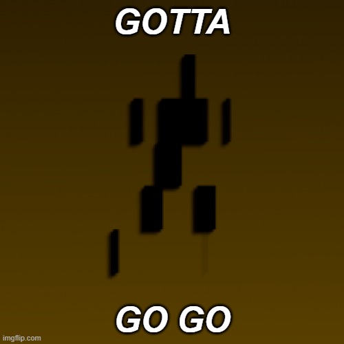 Go go | GOTTA; GO GO | image tagged in trendwatch | made w/ Imgflip meme maker
