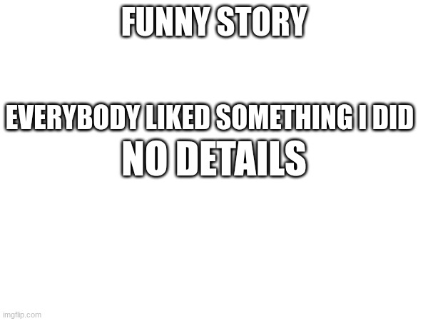overlaad | FUNNY STORY; EVERYBODY LIKED SOMETHING I DID; NO DETAILS | image tagged in memes,dank memes | made w/ Imgflip meme maker