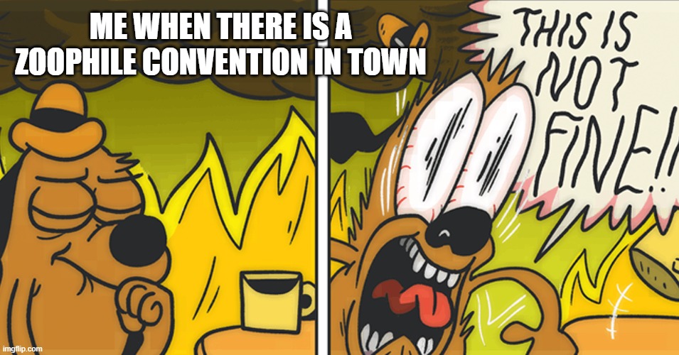 hahugrnohgntiosrjhtyis | ME WHEN THERE IS A ZOOPHILE CONVENTION IN TOWN | image tagged in this is not fine | made w/ Imgflip meme maker