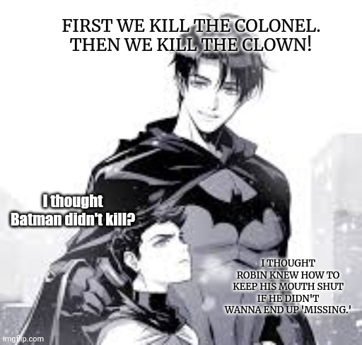 FIRST WE KILL THE COLONEL. THEN WE KILL THE CLOWN! I thought Batman didn't kill? I THOUGHT ROBIN KNEW HOW TO KEEP HIS MOUTH SHUT IF HE DIDN' | made w/ Imgflip meme maker