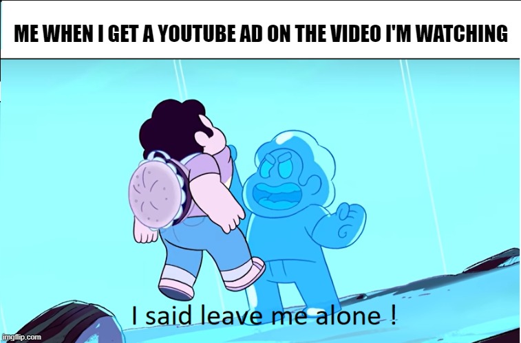 Youtube Ads (please submit to memenade video) | ME WHEN I GET A YOUTUBE AD ON THE VIDEO I'M WATCHING | image tagged in i said leave me alone | made w/ Imgflip meme maker