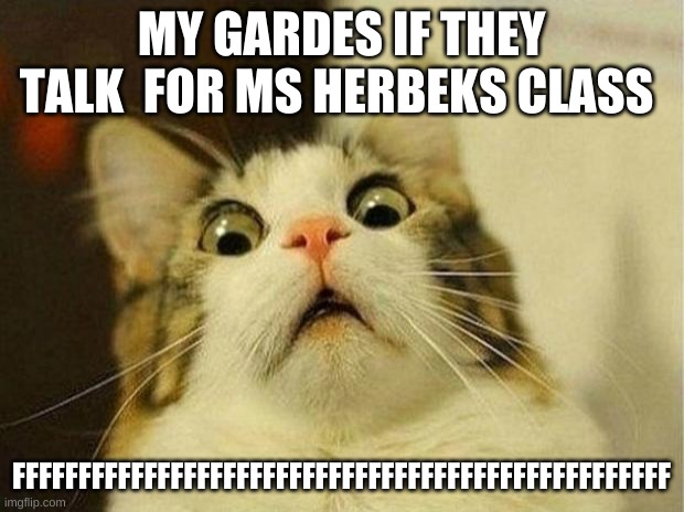 Scared Cat | MY GARDES IF THEY TALK  FOR MS HERBEKS CLASS; FFFFFFFFFFFFFFFFFFFFFFFFFFFFFFFFFFFFFFFFFFFFFFFFFF | image tagged in memes,scared cat | made w/ Imgflip meme maker