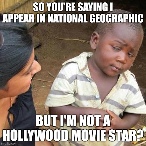 Third World Skeptical Kid | SO YOU'RE SAYING I APPEAR IN NATIONAL GEOGRAPHIC; BUT I'M NOT A HOLLYWOOD MOVIE STAR? | image tagged in memes,third world skeptical kid,funny | made w/ Imgflip meme maker