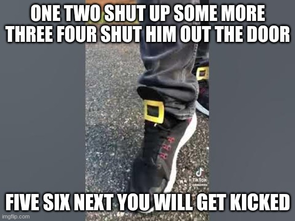 One Two Buckle My Shoe | ONE TWO SHUT UP SOME MORE THREE FOUR SHUT HIM OUT THE DOOR; FIVE SIX NEXT YOU WILL GET KICKED | image tagged in one two buckle my shoe | made w/ Imgflip meme maker