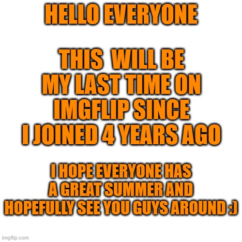 Goodbye Imgflip | THIS  WILL BE MY LAST TIME ON IMGFLIP SINCE I JOINED 4 YEARS AGO; HELLO EVERYONE; I HOPE EVERYONE HAS A GREAT SUMMER AND HOPEFULLY SEE YOU GUYS AROUND :) | image tagged in memes,blank transparent square | made w/ Imgflip meme maker
