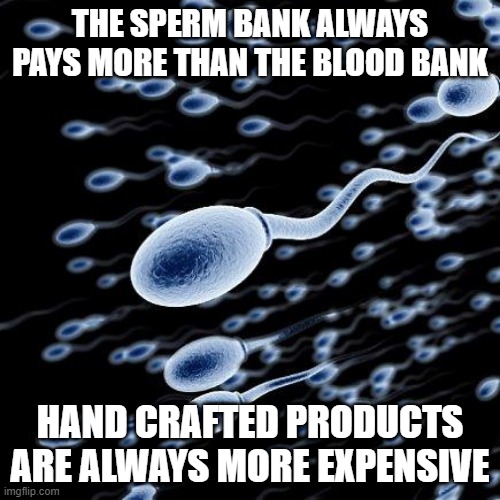 More Valuable | THE SPERM BANK ALWAYS PAYS MORE THAN THE BLOOD BANK; HAND CRAFTED PRODUCTS ARE ALWAYS MORE EXPENSIVE | image tagged in spermatozoon | made w/ Imgflip meme maker