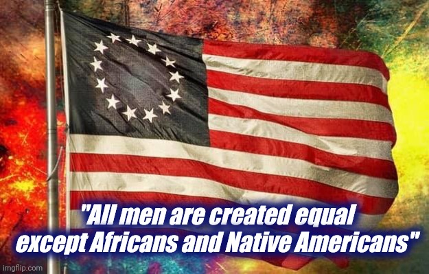 Betsy Ross Flag | "All men are created equal except Africans and Native Americans" | image tagged in betsy ross flag | made w/ Imgflip meme maker