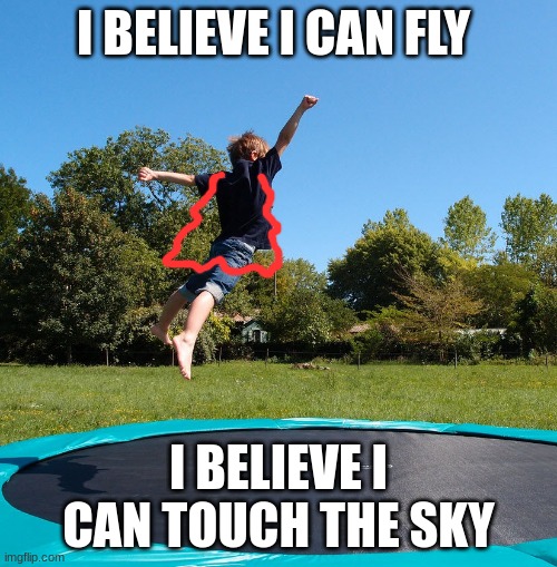 Trampoline  | I BELIEVE I CAN FLY; I BELIEVE I CAN TOUCH THE SKY | image tagged in trampoline | made w/ Imgflip meme maker