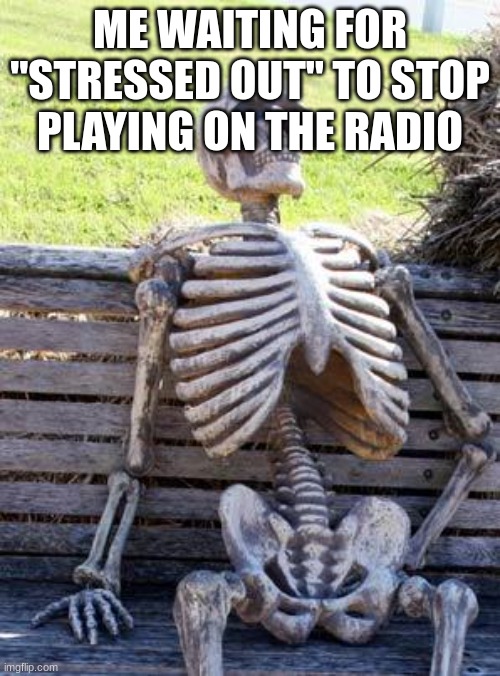 every time... | ME WAITING FOR "STRESSED OUT" TO STOP PLAYING ON THE RADIO | image tagged in memes,waiting skeleton | made w/ Imgflip meme maker