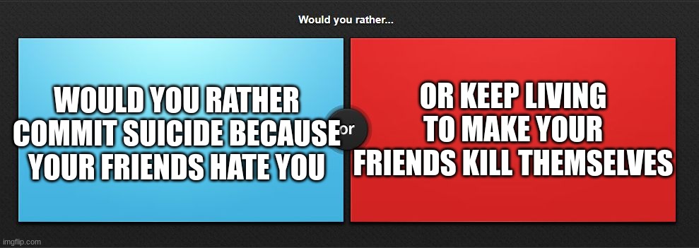 Would you rather | OR KEEP LIVING TO MAKE YOUR FRIENDS KILL THEMSELVES; WOULD YOU RATHER COMMIT SUICIDE BECAUSE YOUR FRIENDS HATE YOU | image tagged in would you rather | made w/ Imgflip meme maker