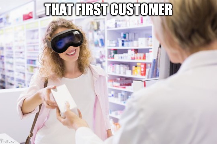 Pharmacy customer Apple vision | THAT FIRST CUSTOMER | image tagged in pharmacy,retail,customer,patient,apple,vision | made w/ Imgflip meme maker