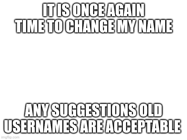 IT IS ONCE AGAIN TIME TO CHANGE MY NAME; ANY SUGGESTIONS OLD USERNAMES ARE ACCEPTABLE | made w/ Imgflip meme maker