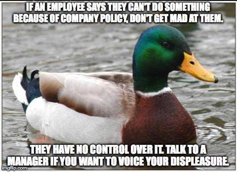Actual Advice Mallard Meme | IF AN EMPLOYEE SAYS THEY CAN'T DO SOMETHING BECAUSE OF COMPANY POLICY, DON'T GET MAD AT THEM.  THEY HAVE NO CONTROL OVER IT. TALK TO A MANAG | image tagged in memes,actual advice mallard,AdviceAnimals | made w/ Imgflip meme maker