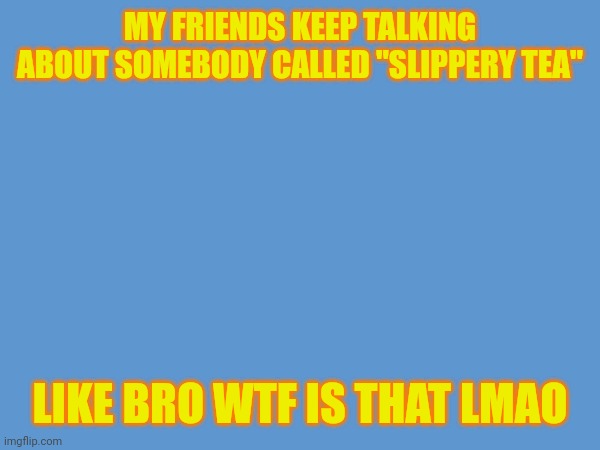 Most goofy name ever | MY FRIENDS KEEP TALKING ABOUT SOMEBODY CALLED "SLIPPERY TEA"; LIKE BRO WTF IS THAT LMAO | made w/ Imgflip meme maker