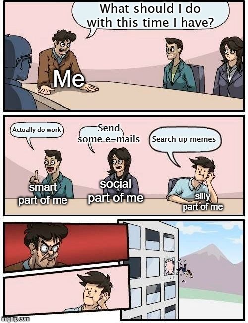 Boardroom Meeting Suggestion Meme | What should I do with this time I have? Me; Send some e-mails; Actually do work; Search up memes; social part of me; smart part of me; silly part of me | image tagged in memes,boardroom meeting suggestion,funny meme,hahahahaha,board room | made w/ Imgflip meme maker