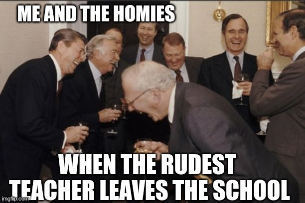 Laughing Men In Suits Meme | ME AND THE HOMIES; WHEN THE RUDEST  TEACHER LEAVES THE SCHOOL | image tagged in memes,laughing men in suits | made w/ Imgflip meme maker