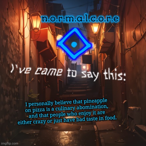 Normalcore's announcement temp | I personally believe that pineapple on pizza is a culinary abomination, and that people who enjoy it are either crazy or just have bad taste in food. | image tagged in normalcore's announcement temp | made w/ Imgflip meme maker
