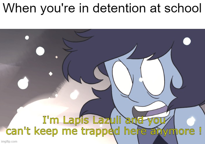 When you're in detention at school | When you're in detention at school; I'm Lapis Lazuli and you can't keep me trapped here anymore ! | image tagged in i'm lapis lazuli and you can't keep me trapped here anymore | made w/ Imgflip meme maker