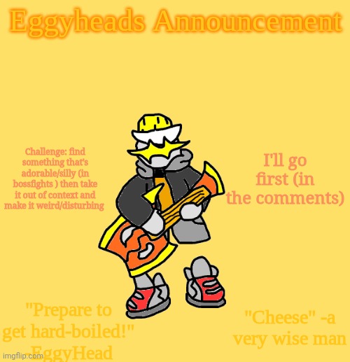 Yes | Challenge: find something that's adorable/silly (in bossfights ) then take it out of context and make it weird/disturbing; I'll go first (in the comments) | image tagged in eggys announcement 3 0 | made w/ Imgflip meme maker
