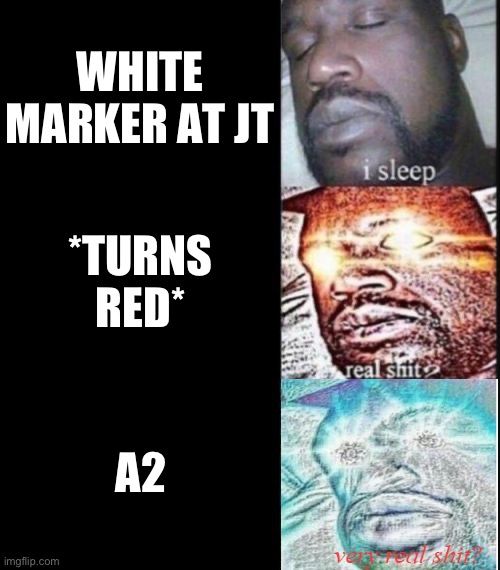 Jumptown | WHITE MARKER AT JT; *TURNS RED*; A2 | image tagged in i sleep real shit very real shit | made w/ Imgflip meme maker