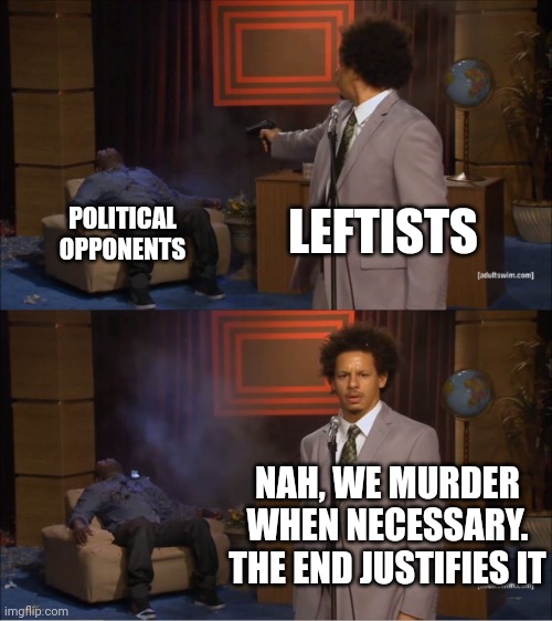 Who Killed Hannibal Meme | LEFTISTS POLITICAL OPPONENTS NAH, WE MURDER WHEN NECESSARY. THE END JUSTIFIES IT | image tagged in memes,who killed hannibal | made w/ Imgflip meme maker