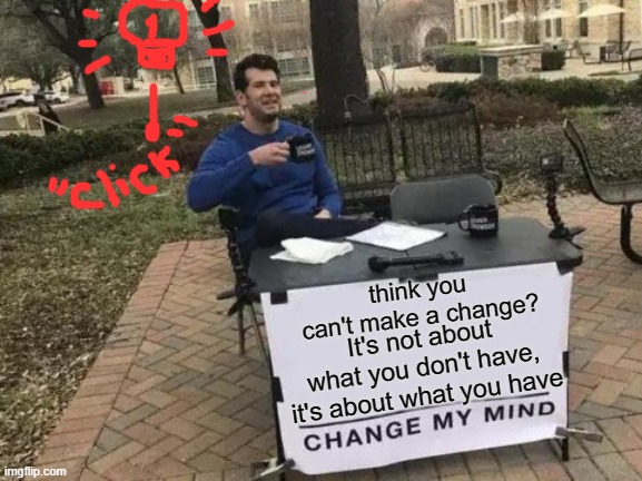 Just a Thought | think you can't make a change? It's not about what you don't have, it's about what you have | image tagged in memes,change my mind,positive thinking,good vibes,smiles | made w/ Imgflip meme maker