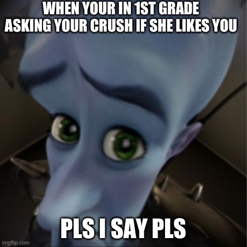 Pls I beg you | WHEN YOUR IN 1ST GRADE ASKING YOUR CRUSH IF SHE LIKES YOU; PLS I SAY PLS | image tagged in megamind peeking | made w/ Imgflip meme maker