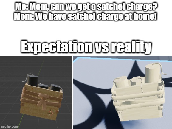 someone please tell me how to fix this lol | Me: Mom, can we get a satchel charge?
Mom: We have satchel charge at home! Expectation vs reality | image tagged in blender,roblox | made w/ Imgflip meme maker