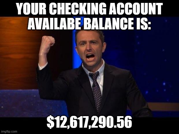 Yes | YOUR CHECKING ACCOUNT AVAILABE BALANCE IS:; $12,617,290.56 | image tagged in chris hardwick | made w/ Imgflip meme maker