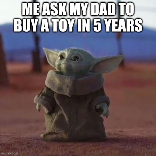 Baby Yoda | ME ASK MY DAD TO BUY A TOY IN 5 YEARS | image tagged in baby yoda,5 years,meme | made w/ Imgflip meme maker
