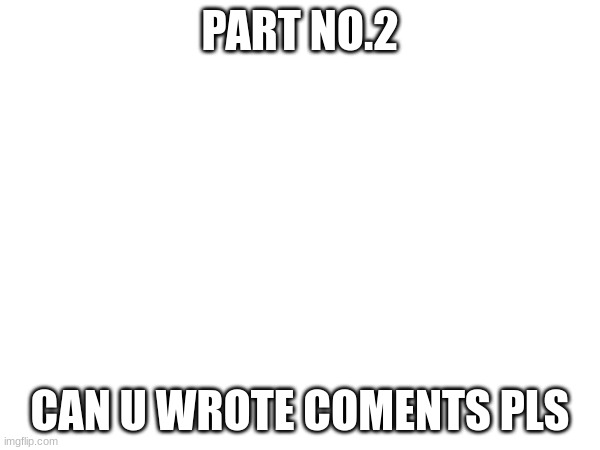 PART NO.2; CAN U WROTE COMENTS PLS | made w/ Imgflip meme maker