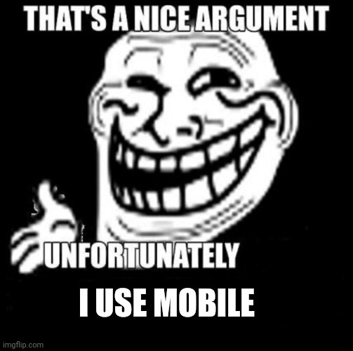 That's a Nice Argument | I USE MOBILE | image tagged in that's a nice argument | made w/ Imgflip meme maker