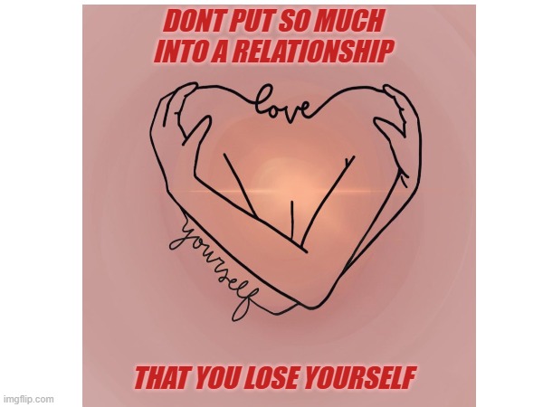 Self Love | DONT PUT SO MUCH INTO A RELATIONSHIP; THAT YOU LOSE YOURSELF | image tagged in love | made w/ Imgflip meme maker