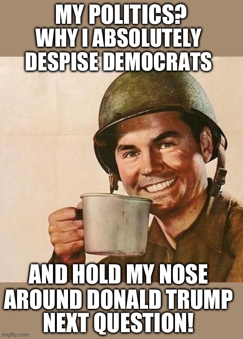 yep | MY POLITICS? WHY I ABSOLUTELY DESPISE DEMOCRATS; AND HOLD MY NOSE AROUND DONALD TRUMP; NEXT QUESTION! | image tagged in army | made w/ Imgflip meme maker