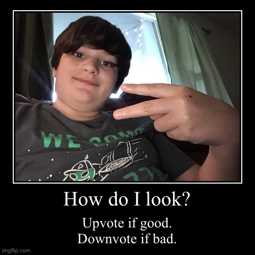 how do I look? | How do I look? | Upvote if good.
Downvote if bad. | image tagged in funny,demotivationals,photos | made w/ Imgflip demotivational maker