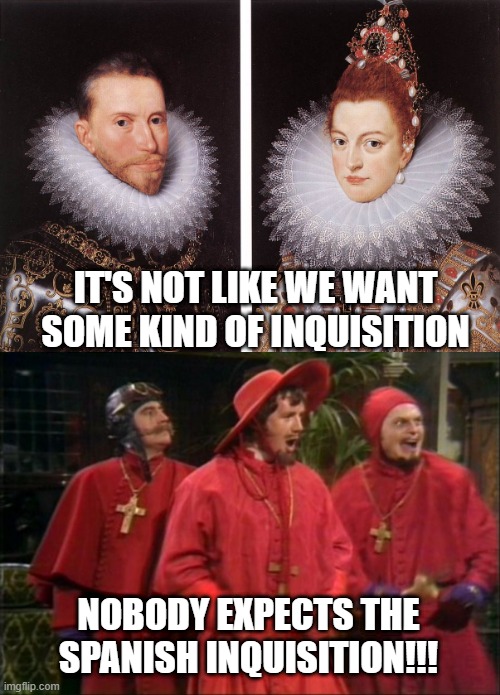 Looking for Heretics | IT'S NOT LIKE WE WANT SOME KIND OF INQUISITION; NOBODY EXPECTS THE SPANISH INQUISITION!!! | image tagged in nobody expects the spanish inquisition | made w/ Imgflip meme maker