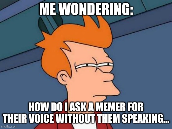 Futurama Fry Meme | ME WONDERING: HOW DO I ASK A MEMER FOR THEIR VOICE WITHOUT THEM SPEAKING... | image tagged in memes,futurama fry | made w/ Imgflip meme maker