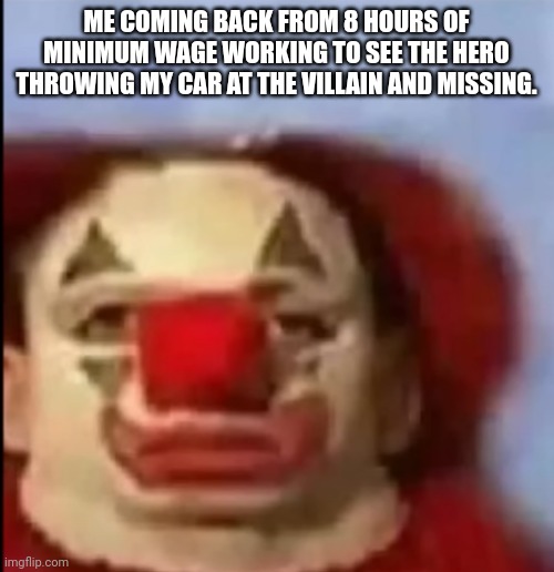clown face. | ME COMING BACK FROM 8 HOURS OF MINIMUM WAGE WORKING TO SEE THE HERO THROWING MY CAR AT THE VILLAIN AND MISSING. | image tagged in clown face | made w/ Imgflip meme maker