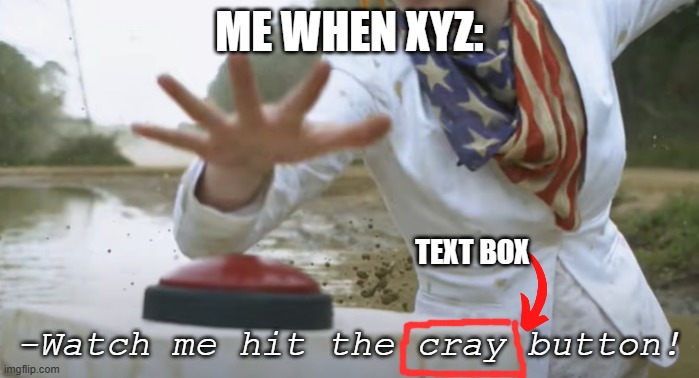 Watch me hit the cray button | ME WHEN XYZ:; TEXT BOX | image tagged in watch me hit the cray button,button | made w/ Imgflip meme maker