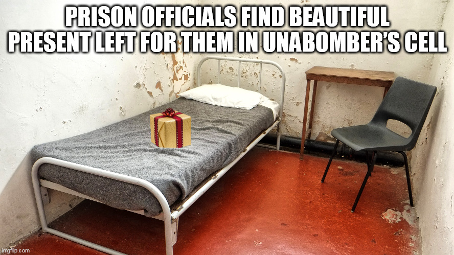 Prison Officials Find Beautiful Present Left For Them In Unabomber’s Cell | PRISON OFFICIALS FIND BEAUTIFUL PRESENT LEFT FOR THEM IN UNABOMBER’S CELL | image tagged in prison cell,funny,unabomber,prison,cell | made w/ Imgflip meme maker