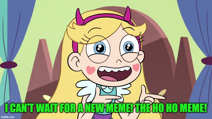 Star Butterfly Excited | I CAN'T WAIT FOR A NEW MEME! THE HO HO MEME! | image tagged in star butterfly excited | made w/ Imgflip meme maker