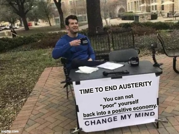 End austerity | TIME TO END AUSTERITY; You can not "poor" yourself back into a positive economy. | image tagged in memes,change my mind | made w/ Imgflip meme maker