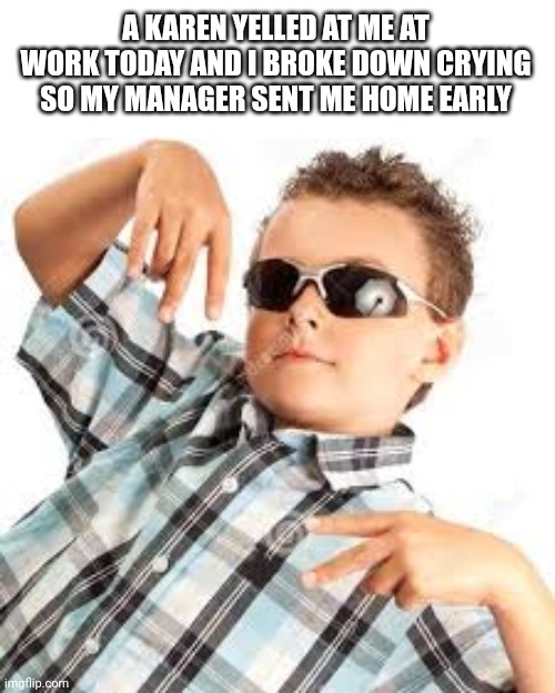 I'm not doing okay B) | A KAREN YELLED AT ME AT WORK TODAY AND I BROKE DOWN CRYING SO MY MANAGER SENT ME HOME EARLY | image tagged in cool kid sunglasses | made w/ Imgflip meme maker