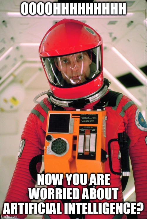 Now you are worried about artificial intelligence? | OOOOHHHHHHHHH; NOW YOU ARE WORRIED ABOUT ARTIFICIAL INTELLIGENCE? | image tagged in 2001,funny,artificial intelligence,ai,stanley kubrick,2001 a space odyssey | made w/ Imgflip meme maker
